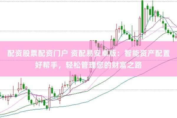 配资股票配资门户 资配易安卓版：智能资产配置好帮手，轻松管理您的财富之路