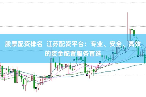 股票配资排名  江苏配资平台：专业、安全、高效的资金配置服务首选