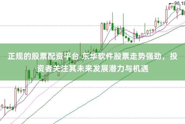 正规的股票配资平台 东华软件股票走势强劲，投资者关注其未来发展潜力与机遇