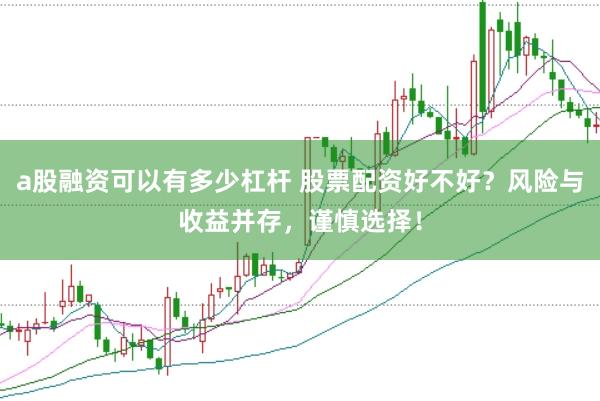 a股融资可以有多少杠杆 股票配资好不好？风险与收益并存，谨慎选择！