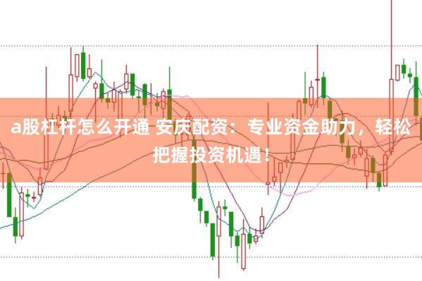 a股杠杆怎么开通 安庆配资：专业资金助力，轻松把握投资机遇！