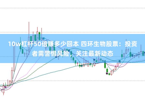 10w杠杆50倍赚多少回本 四环生物股票：投资者需警惕风险，关注最新动态