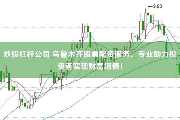 炒股杠杆公司 乌鲁木齐股票配资服务，专业助力投资者实现财富增值！