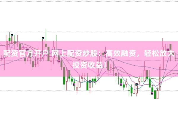 配资官方开户 网上配资炒股：高效融资，轻松放大投资收益！