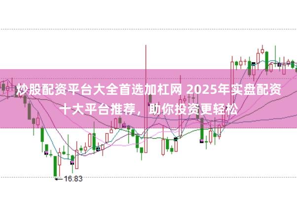 炒股配资平台大全首选加杠网 2025年实盘配资十大平台推荐，助你投资更轻松