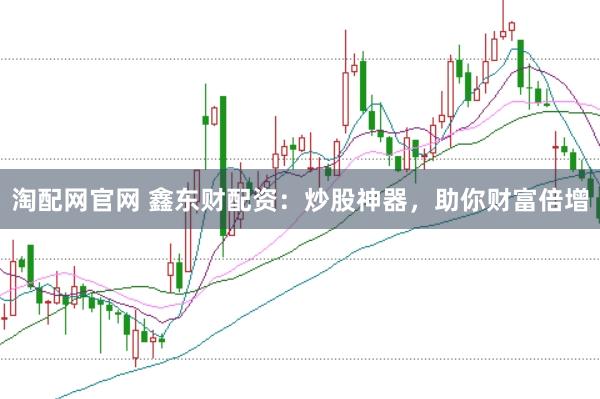 淘配网官网 鑫东财配资：炒股神器，助你财富倍增
