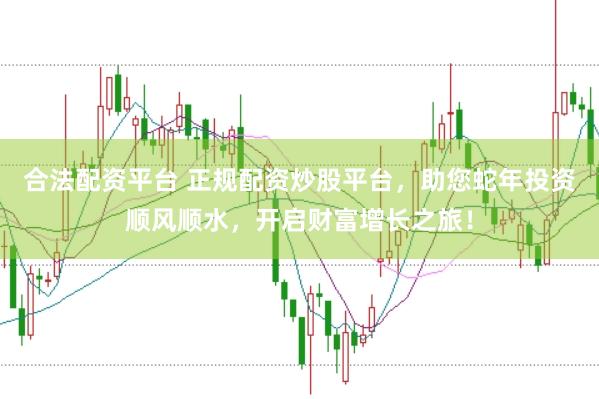 合法配资平台 正规配资炒股平台，助您蛇年投资顺风顺水，开启财富增长之旅！