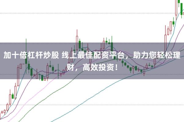 加十倍杠杆炒股 线上最佳配资平台，助力您轻松理财，高效投资！