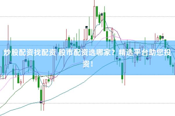 炒股配资找配资 股市配资选哪家？精选平台助您投资！