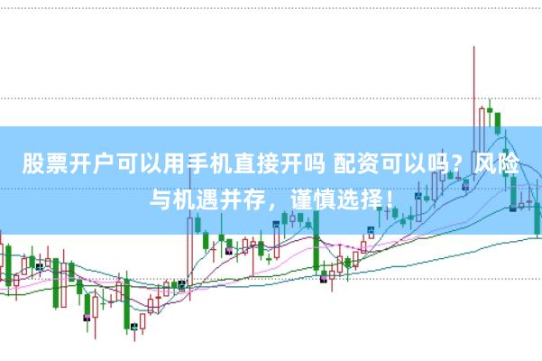 股票开户可以用手机直接开吗 配资可以吗？风险与机遇并存，谨慎选择！