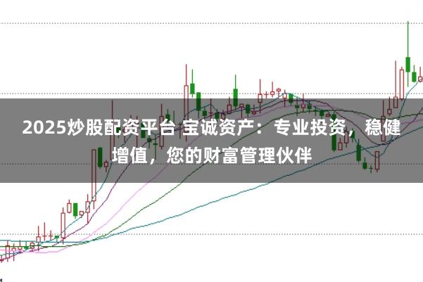 2025炒股配资平台 宝诚资产：专业投资，稳健增值，您的财富管理伙伴