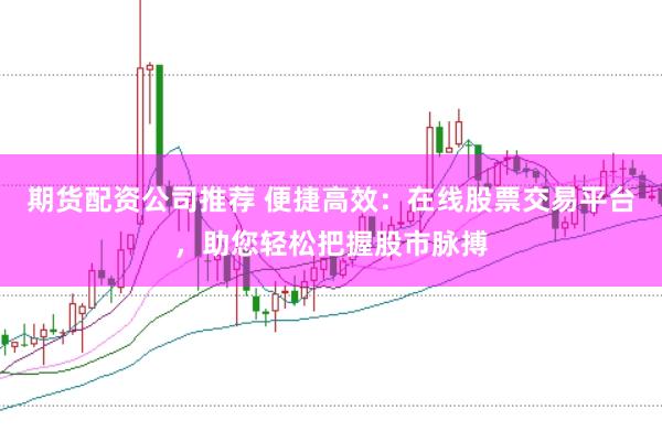 期货配资公司推荐 便捷高效：在线股票交易平台，助您轻松把握股市脉搏