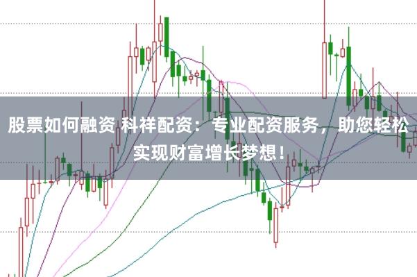 股票如何融资 科祥配资：专业配资服务，助您轻松实现财富增长梦想！