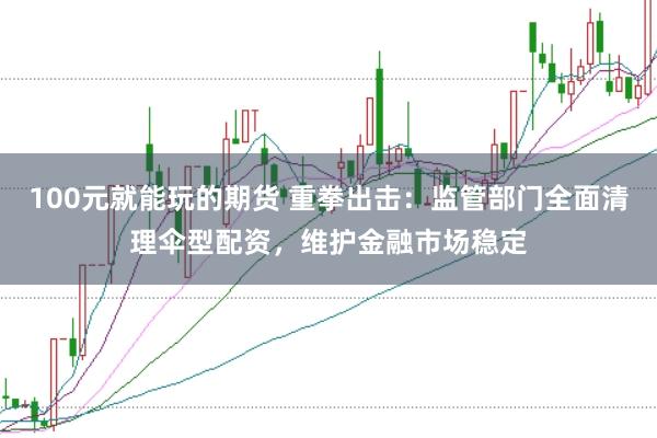 100元就能玩的期货 重拳出击：监管部门全面清理伞型配资，维护金融市场稳定