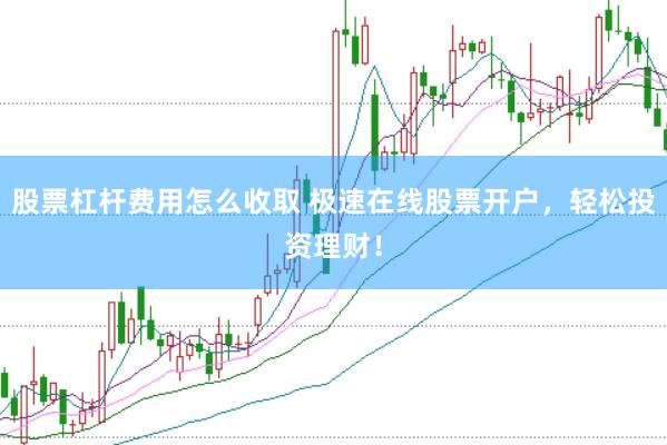 股票杠杆费用怎么收取 极速在线股票开户，轻松投资理财！