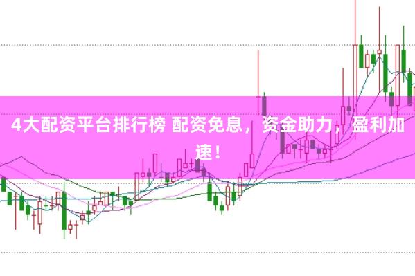 4大配资平台排行榜 配资免息，资金助力，盈利加速！