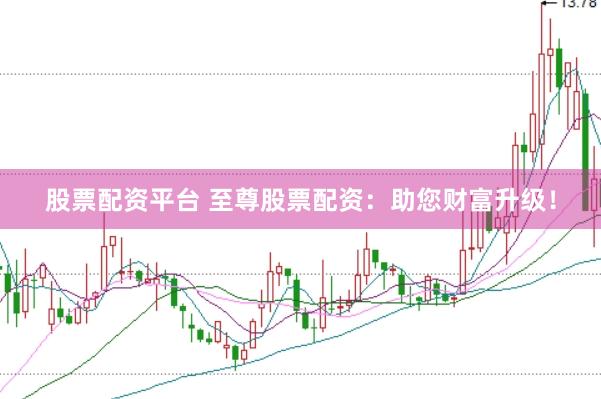 股票配资平台 至尊股票配资：助您财富升级！