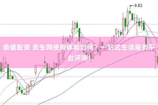 鼎盛配资 资生网使用体验如何？一站式生活服务平台评测！