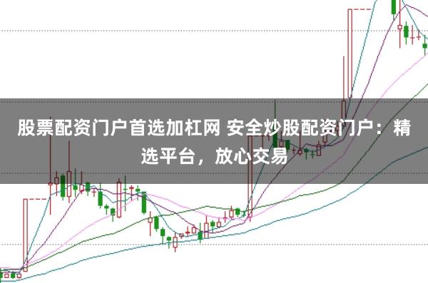 股票配资门户首选加杠网 安全炒股配资门户：精选平台，放心交易