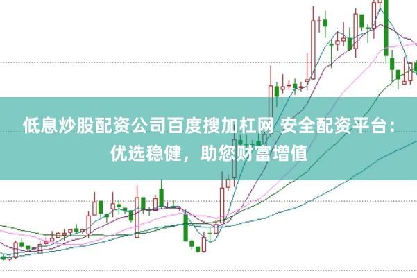 低息炒股配资公司百度搜加杠网 安全配资平台：优选稳健，助您财富增值