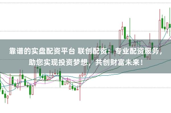 靠谱的实盘配资平台 联创配资：专业配资服务，助您实现投资梦想，共创财富未来！