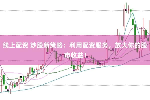 线上配资 炒股新策略：利用配资服务，放大你的股市收益！