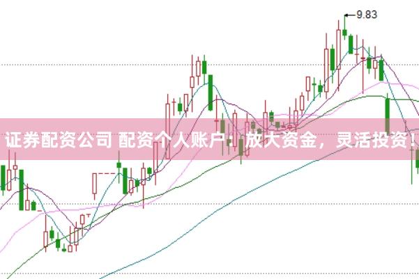 证券配资公司 配资个人账户：放大资金，灵活投资！