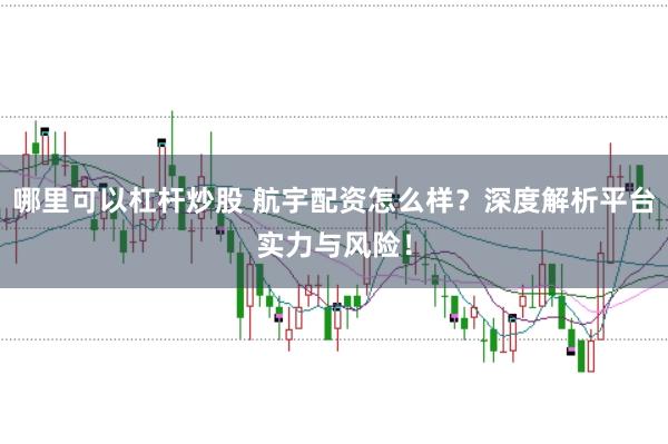 哪里可以杠杆炒股 航宇配资怎么样？深度解析平台实力与风险！