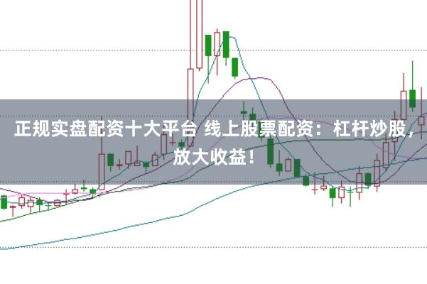 正规实盘配资十大平台 线上股票配资：杠杆炒股，放大收益！