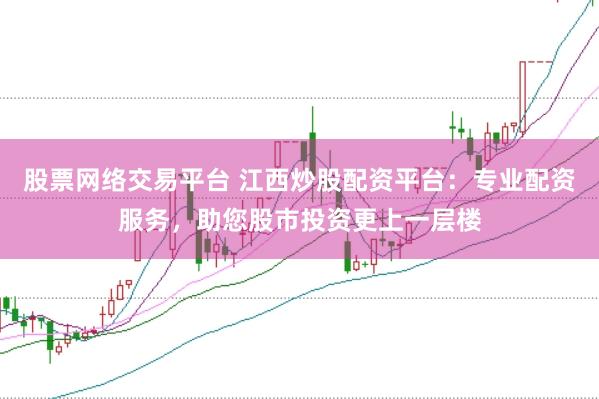 股票网络交易平台 江西炒股配资平台：专业配资服务，助您股市投资更上一层楼